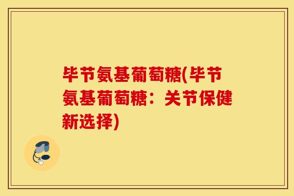 毕节氨基葡萄糖(毕节氨基葡萄糖:关节保健新选择) 毕节氨基葡萄糖(毕节氨基葡萄糖:关节保健新选择)