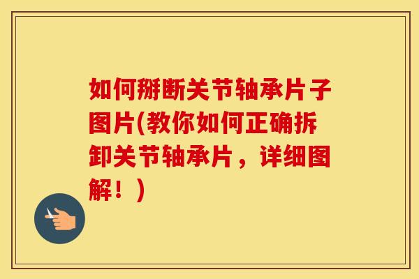如何掰断关节轴承片子图片(教你如何正确拆卸关节轴承片,详细图解!) 如何掰断关节轴承片子图片(教你如何正确拆卸关节轴承片,详细图解!)