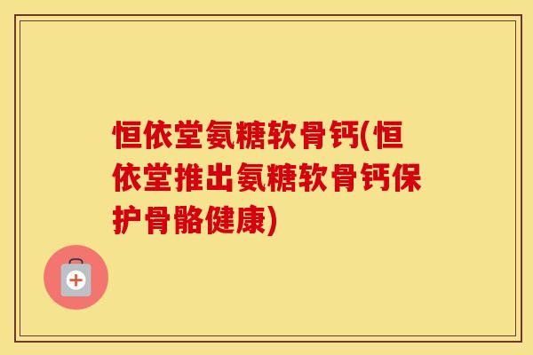 恒依堂氨糖软骨钙(恒依堂推出氨糖软骨钙保护骨骼健康) 恒依堂氨糖软骨钙(恒依堂推出氨糖软骨钙保护骨骼健康)