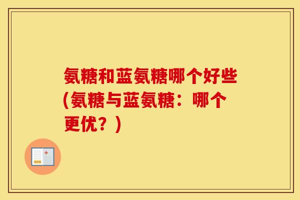 氨糖和蓝氨糖哪个好些(氨糖与蓝氨糖:哪个更优?) 氨糖和蓝氨糖哪个好些(氨糖与蓝氨糖:哪个更优?)