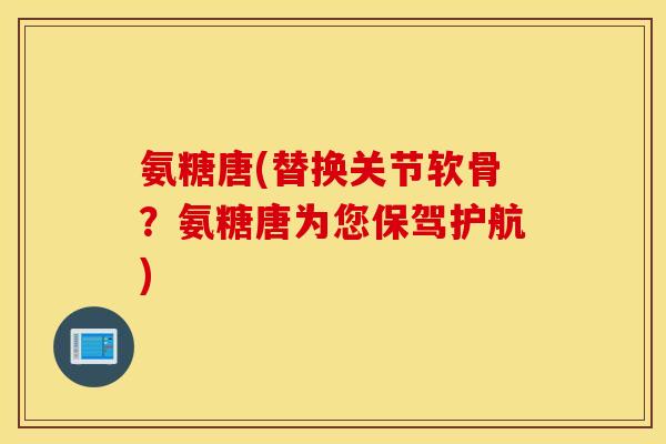 氨糖唐(替换关节软骨?氨糖唐为您保驾护航) 氨糖唐(替换关节软骨?氨糖唐为您保驾护航)