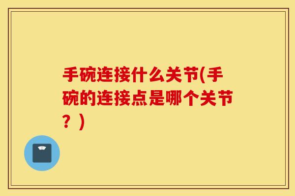 手碗连接什么关节(手碗的连接点是哪个关节?) 手碗连接什么关节(手碗的连接点是哪个关节?)