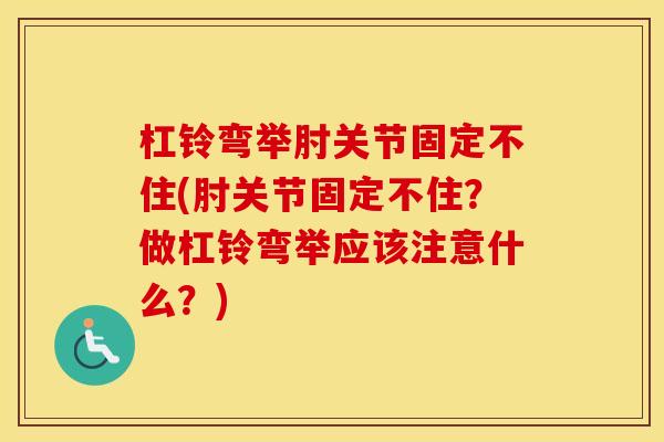 杠铃弯举肘关节固定不住(肘关节固定不住?做杠铃弯举应该注意什么?) 杠铃弯举肘关节固定不住(肘关节固定不住?做杠铃弯举应该注意什么?)