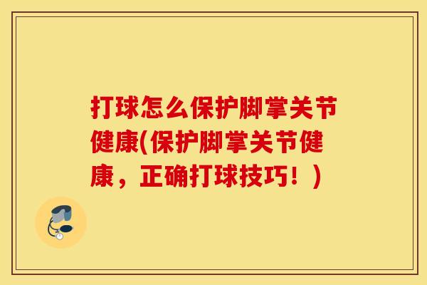 打球怎么保护脚掌关节健康(保护脚掌关节健康，正确打球技巧！)