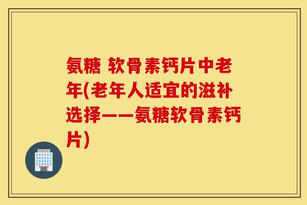 氨糖 软骨素钙片中老年(老年人适宜的滋补选择——氨糖软骨素钙片) 氨糖 软骨素钙片中老年(老年人适宜的滋补选择——氨糖软骨素钙片)