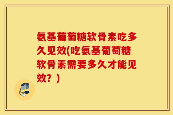 氨基葡萄糖软骨素吃多久见效(吃氨基葡萄糖软骨素需要多久才能见效？)