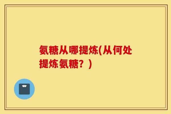 氨糖从哪提炼(从何处提炼氨糖？)