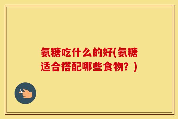氨糖吃什么的好(氨糖适合搭配哪些食物？)