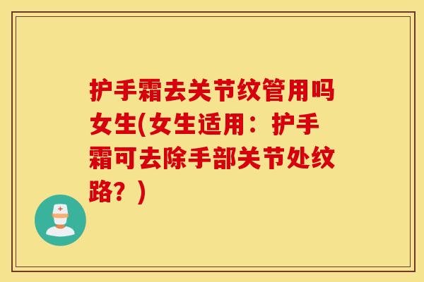 护手霜去关节纹管用吗女生(女生适用:护手霜可去除手部关节处纹路?) 护手霜去关节纹管用吗女生(女生适用:护手霜可去除手部关节处纹路?)