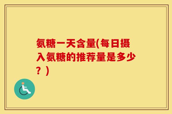 氨糖一天含量(每日摄入氨糖的推荐量是多少？)