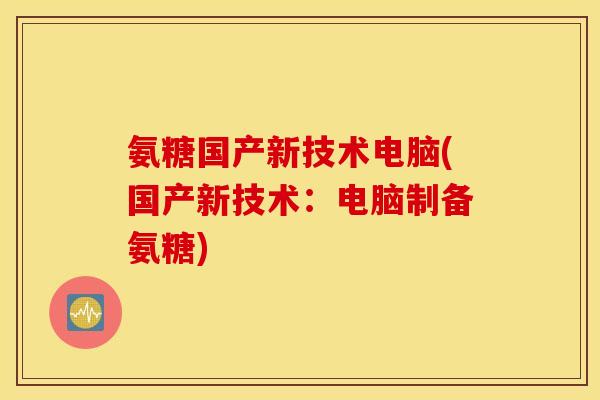 氨糖国产新技术电脑(国产新技术:电脑制备氨糖) 氨糖国产新技术电脑(国产新技术:电脑制备氨糖)