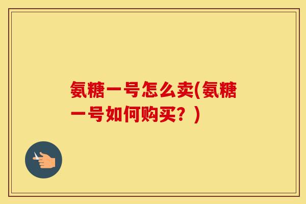 氨糖一号怎么卖(氨糖一号如何购买?) 氨糖一号怎么卖(氨糖一号如何购买?)