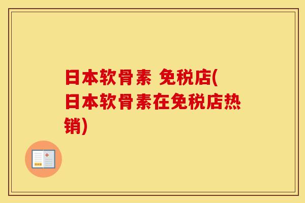 日本软骨素 免税店(日本软骨素在免税店热销)