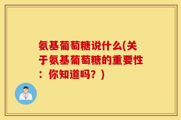 氨基葡萄糖说什么(关于氨基葡萄糖的重要性：你知道吗？)