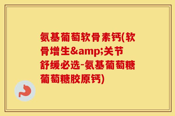 氨基葡萄软骨素钙(软骨增生&关节舒缓必选-氨基葡萄糖葡萄糖胶原钙)