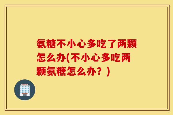 氨糖不小心多吃了两颗怎么办(不小心多吃两颗氨糖怎么办?) 氨糖不小心多吃了两颗怎么办(不小心多吃两颗氨糖怎么办?)