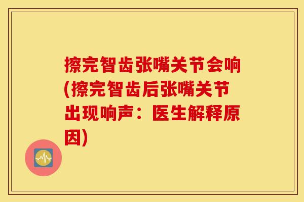 擦完智齿张嘴关节会响(擦完智齿后张嘴关节出现响声：医生解释原因)