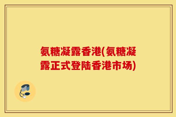 氨糖凝露香港(氨糖凝露正式登陆香港市场)