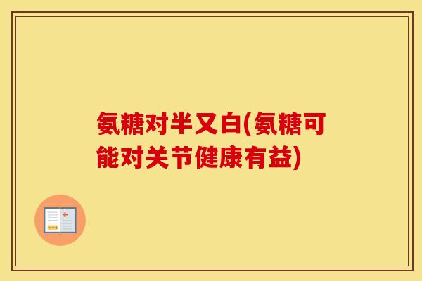 氨糖对半又白(氨糖可能对关节健康有益) 氨糖对半又白(氨糖可能对关节健康有益)