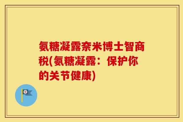 氨糖凝露奈米博士智商税(氨糖凝露:保护你的关节健康) 氨糖凝露奈米博士智商税(氨糖凝露:保护你的关节健康)