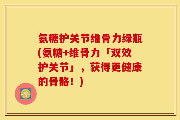 氨糖护关节维骨力绿瓶(氨糖+维骨力「双效护关节」，获得更健康的骨骼！)