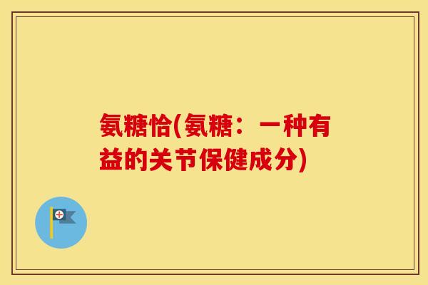 氨糖恰(氨糖:一种有益的关节保健成分) 氨糖恰(氨糖:一种有益的关节保健成分)