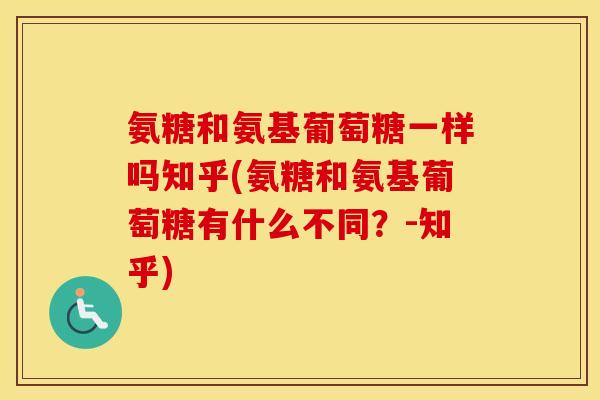 氨糖和氨基葡萄糖一样吗知乎(氨糖和氨基葡萄糖有什么不同?-知乎) 氨糖和氨基葡萄糖一样吗知乎(氨糖和氨基葡萄糖有什么不同?-知乎)