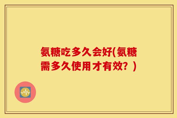 氨糖吃多久会好(氨糖需多久使用才有效?) 氨糖吃多久会好(氨糖需多久使用才有效?)