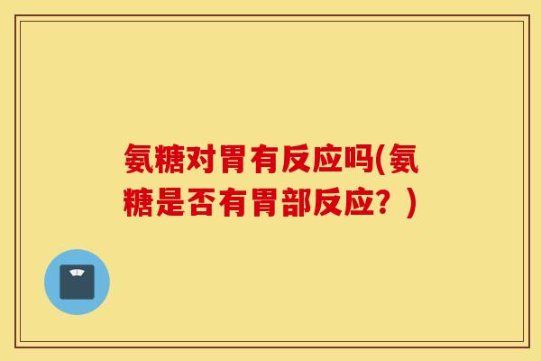 氨糖对胃有反应吗(氨糖是否有胃部反应?) 氨糖对胃有反应吗(氨糖是否有胃部反应?)