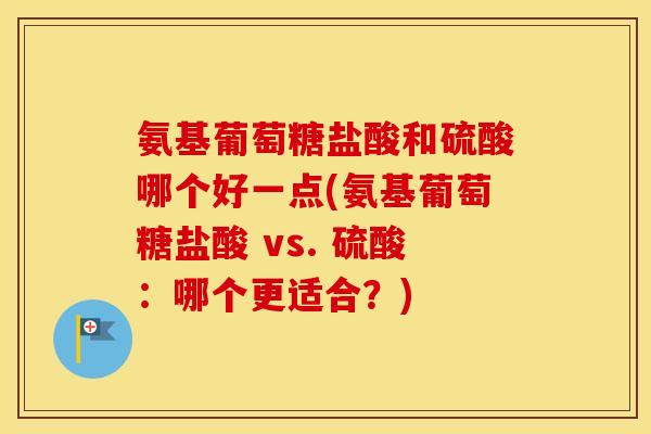 氨基葡萄糖盐酸和硫酸哪个好一点(氨基葡萄糖盐酸 vs. 硫酸:哪个更适合?) 氨基葡萄糖盐酸和硫酸哪个好一点(氨基葡萄糖盐酸 vs. 硫酸:哪个更适合?)
