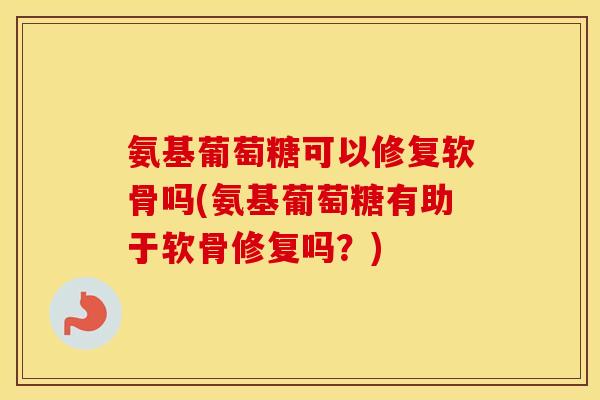 氨基葡萄糖可以修复软骨吗(氨基葡萄糖有助于软骨修复吗?) 氨基葡萄糖可以修复软骨吗(氨基葡萄糖有助于软骨修复吗?)