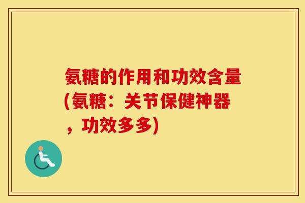 氨糖的作用和功效含量(氨糖:关节保健神器,功效多多) 氨糖的作用和功效含量(氨糖:关节保健神器,功效多多)
