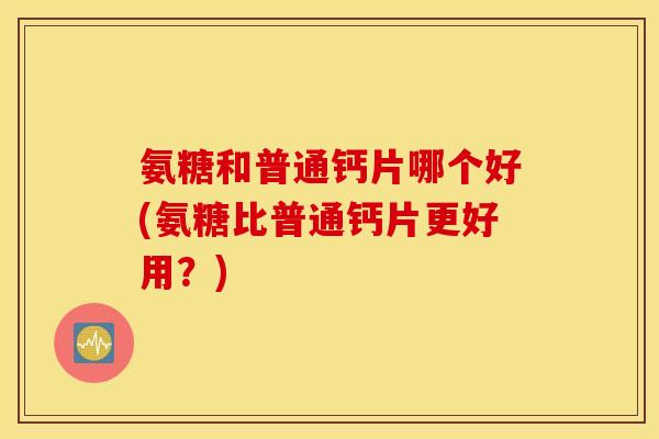 氨糖和普通钙片哪个好(氨糖比普通钙片更好用？)