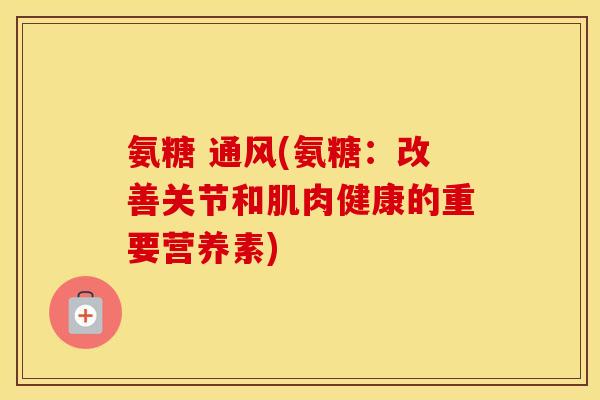 氨糖 通风(氨糖:改善关节和肌肉健康的重要营养素) 氨糖 通风(氨糖:改善关节和肌肉健康的重要营养素)