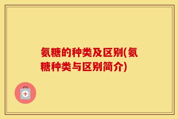 氨糖的种类及区别(氨糖种类与区别简介) 氨糖的种类及区别(氨糖种类与区别简介)