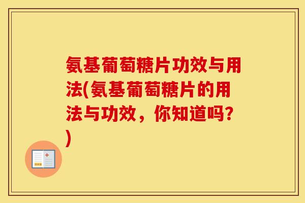 氨基葡萄糖片功效与用法(氨基葡萄糖片的用法与功效,你知道吗?) 氨基葡萄糖片功效与用法(氨基葡萄糖片的用法与功效,你知道吗?)