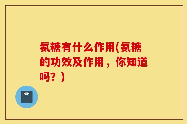 氨糖有什么作用(氨糖的功效及作用,你知道吗?) 氨糖有什么作用(氨糖的功效及作用,你知道吗?)