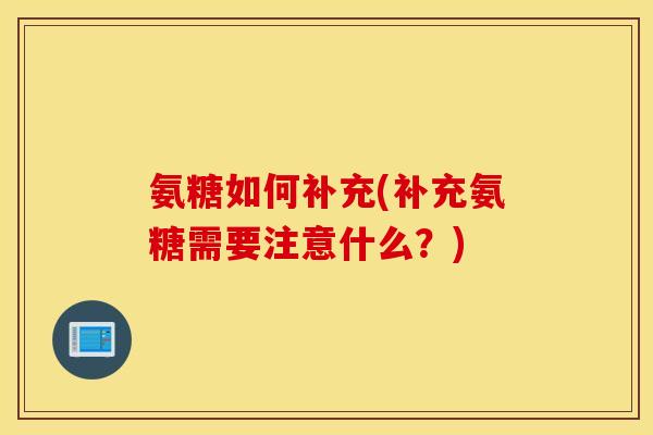 氨糖如何补充(补充氨糖需要注意什么?) 氨糖如何补充(补充氨糖需要注意什么?)