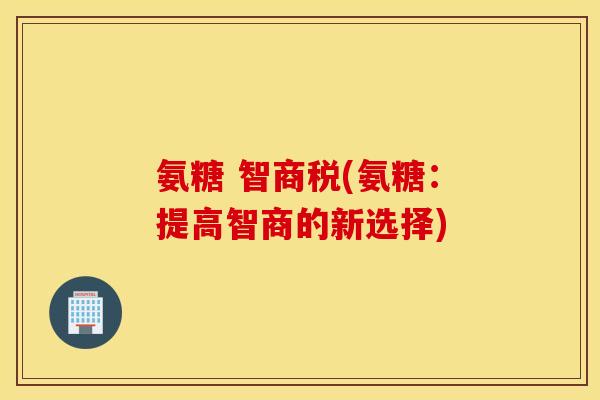 氨糖 智商税(氨糖:提高智商的新选择) 氨糖 智商税(氨糖:提高智商的新选择)