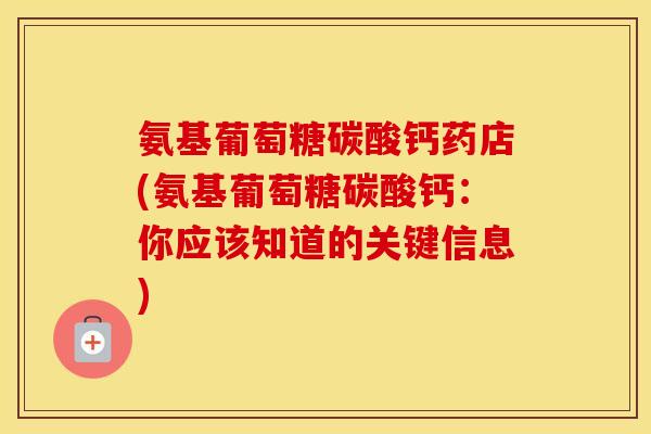 氨基葡萄糖碳酸钙药店(氨基葡萄糖碳酸钙:你应该知道的关键信息) 氨基葡萄糖碳酸钙药店(氨基葡萄糖碳酸钙:你应该知道的关键信息)