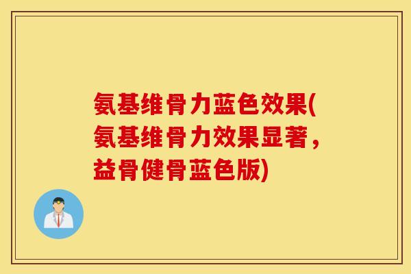 氨基维骨力蓝色效果(氨基维骨力效果显著,益骨健骨蓝色版) 氨基维骨力蓝色效果(氨基维骨力效果显著,益骨健骨蓝色版)