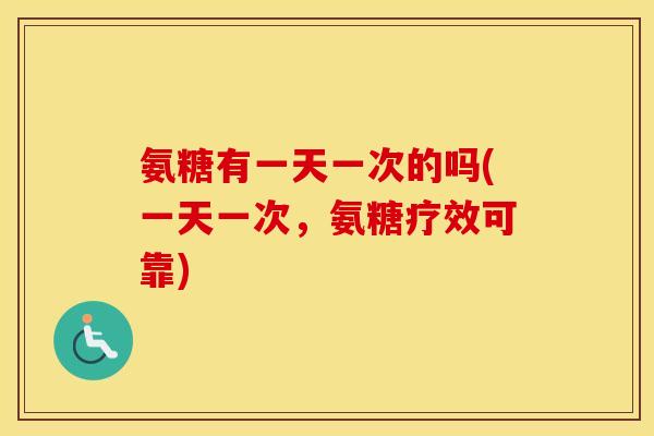 氨糖有一天一次的吗(一天一次，氨糖疗效可靠)
