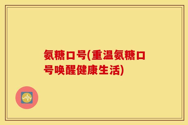 氨糖口号(重温氨糖口号唤醒健康生活) 氨糖口号(重温氨糖口号唤醒健康生活)