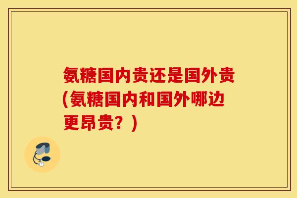 氨糖国内贵还是国外贵(氨糖国内和国外哪边更昂贵？)