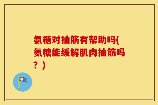 氨糖对抽筋有帮助吗(氨糖能缓解肌肉抽筋吗？)
