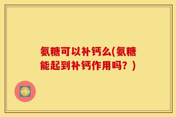 氨糖可以补钙么(氨糖能起到补钙作用吗?) 氨糖可以补钙么(氨糖能起到补钙作用吗?)