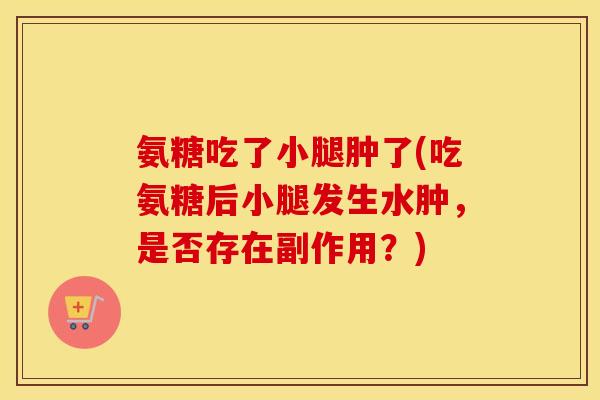 氨糖吃了小腿肿了(吃氨糖后小腿发生水肿，是否存在副作用？)