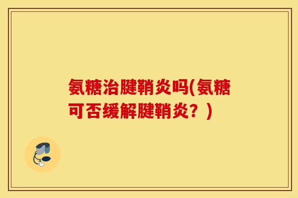 氨糖腱鞘炎吗(氨糖可否缓解腱鞘炎?) 氨糖腱鞘炎吗(氨糖可否缓解腱鞘炎?)