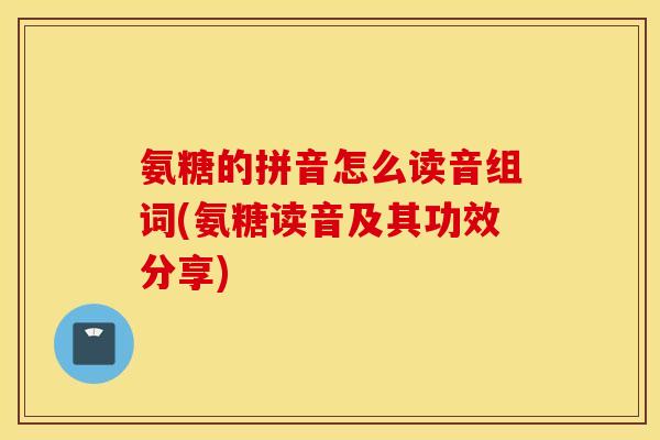 氨糖的拼音怎么读音组词(氨糖读音及其功效分享) 氨糖的拼音怎么读音组词(氨糖读音及其功效分享)