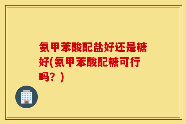 氨甲苯酸配盐好还是糖好(氨甲苯酸配糖可行吗?) 氨甲苯酸配盐好还是糖好(氨甲苯酸配糖可行吗?)